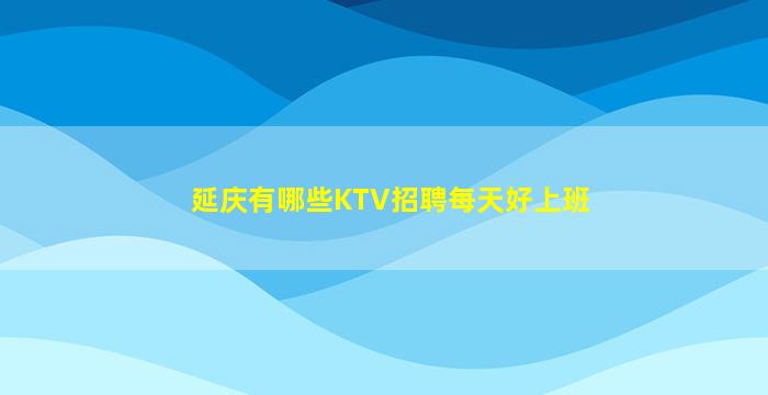 延庆有哪些KTV招聘每天好上班