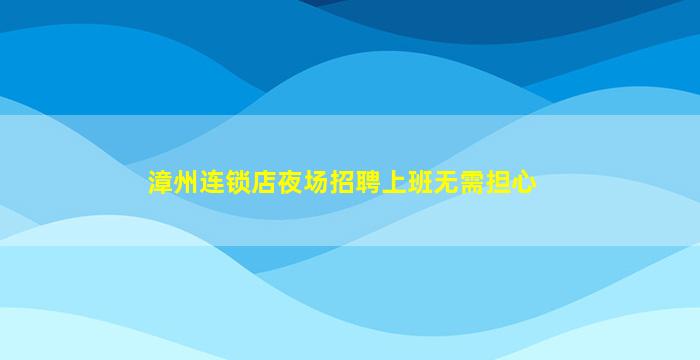 漳州连锁店夜场招聘上班无需担心